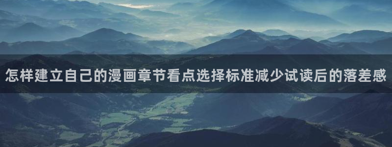 羞羞漫画完结漫画推荐：怎样建立自己的漫画章节看点选择标准减少试读后的落差感