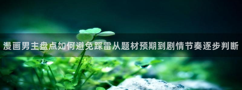 羞羞漫画悬疑漫画:漫画男主盘点如何避免踩雷从题材预期到剧情节奏逐步判断