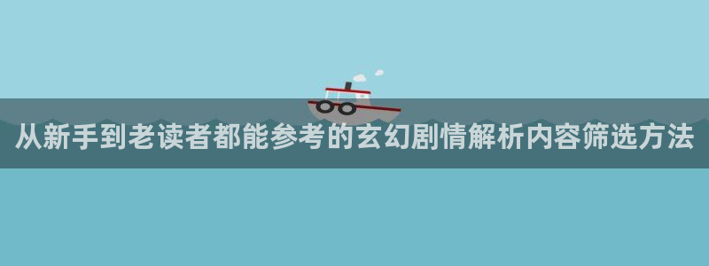 羞羞漫画网页地址：从新手到老读者都能参考的玄幻剧情解析内容筛选方法