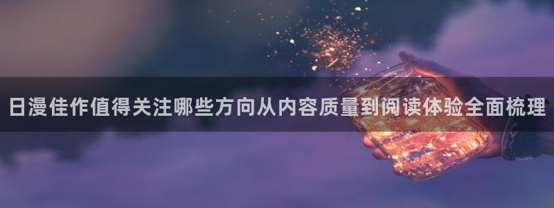 羞羞漫画免费网站导航:日漫佳作值得关注哪些方向从内容质量到阅读体验全面梳理