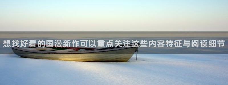羞羞漫画作品查询：想找好看的国漫新作可以重点关注这些内容特征与阅读细节