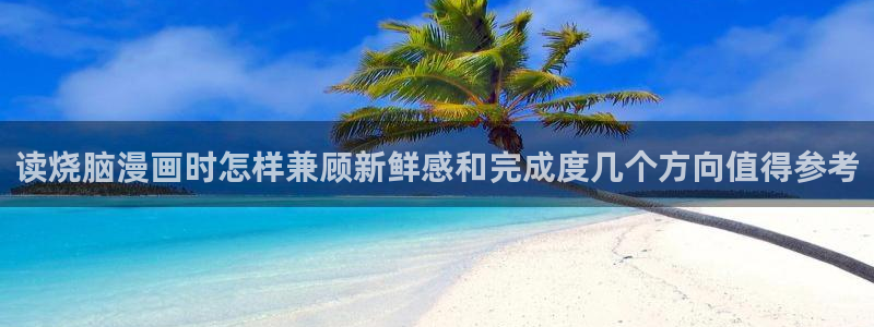 羞羞漫画入口地址：读烧脑漫画时怎样兼顾新鲜感和完成度几个方向值得参考