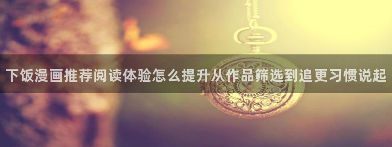 羞羞漫画阅读入口：下饭漫画推荐阅读体验怎么提升从作品筛选到追更习惯说起
