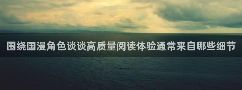 羞羞漫画每日漫画:围绕国漫角色谈谈高质量阅读体验通常来自哪些细节
