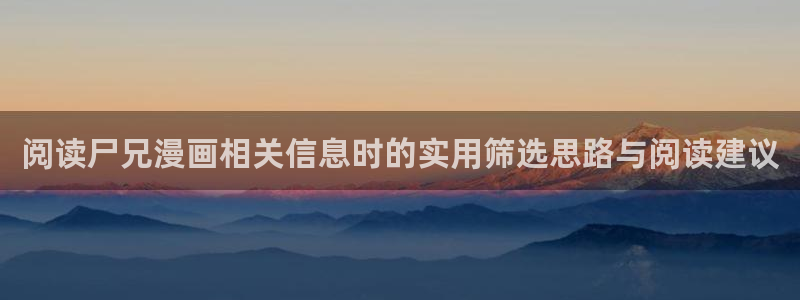 羞羞漫画漫画阅读页面：阅读尸兄漫画相关信息时的实用筛选思路与阅读建议