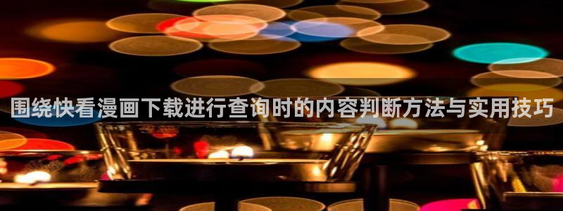 羞羞漫画连载漫画：围绕快看漫画下载进行查询时的内容判断方法与实用技巧