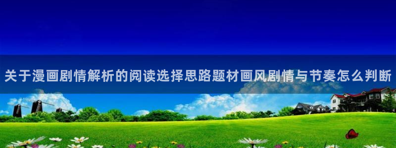 羞羞漫画漫画推荐大全：关于漫画剧情解析的阅读选择思路题材画风剧情与节奏怎么判断