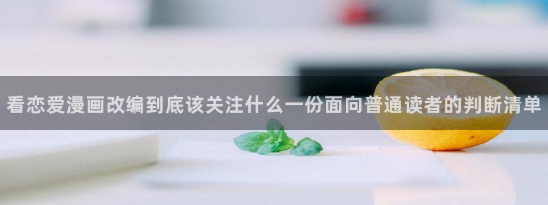 羞羞漫画在线：看恋爱漫画改编到底该关注什么一份面向普通读者的判断清单