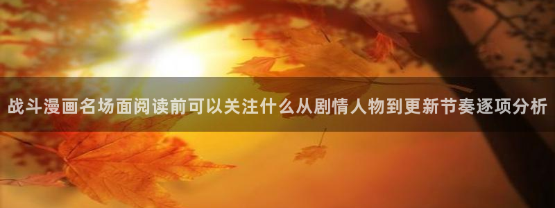 羞羞漫画漫画网站大全：战斗漫画名场面阅读前可以关注什么从剧情人物到更新节奏逐项分析