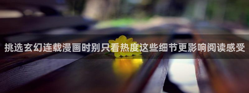 羞羞漫画热门漫画推荐:挑选玄幻连载漫画时别只看热度这些细节更影响阅读感受