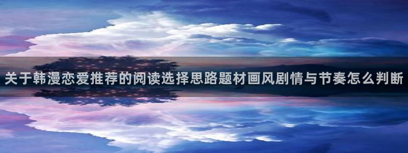 羞羞漫画漫画网站：关于韩漫恋爱推荐的阅读选择思路题材画风剧情与节奏怎么判断