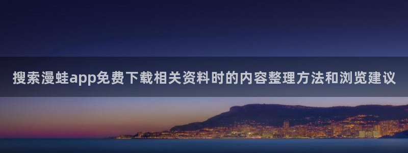 羞羞漫画免费网站导航：搜索漫蛙app免费下载相关资料时的内容整理方法和浏览建议