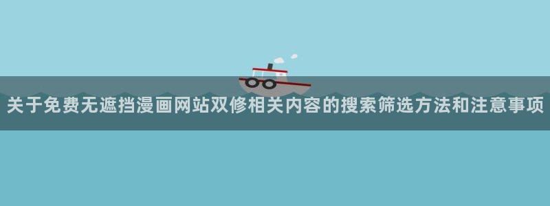 羞羞漫画新作推荐：关于免费无遮挡漫画网站双修相关内容的搜索筛选方法和注意事项